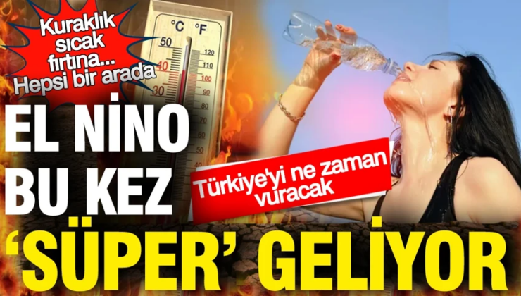 El Nino bu kez ‘Süper’ geliyor: Kuraklık, sıcak, fırtına… Türkiye’yi ne zaman vuracak