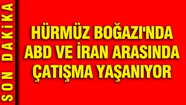 Hürmüz Boğazı’nda ABD ve İran arasında çatışma yaşanıyor