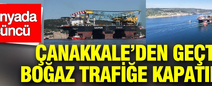 Çanakkale’den geçti: Boğaz trafiğe kapatıldı