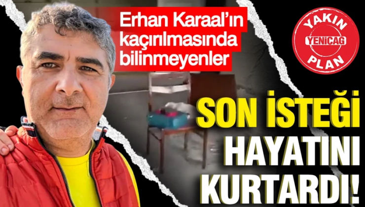Erhan Karaal’ın kaçırılmasında bilinmeyenler: Son isteği hayatını kurtardı