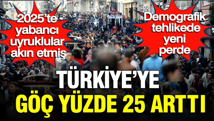 Türkiye’ye göç yüzde 25 arttı 2025’te yabancı uyruklular akın etmiş: Demografik tehlikede yeni perde