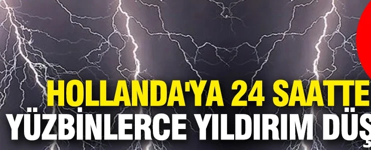 Gökyüzü resmen yarıldı… Hollanda’ya 24 saatte yüzbinlerce yıldırım düştü
