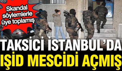 Taksici İstanbul’da IŞİD mescidi açmış, skandal söylemlerle üte toplamış