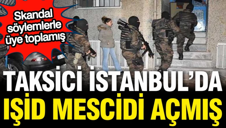Taksici İstanbul’da IŞİD mescidi açmış, skandal söylemlerle üte toplamış