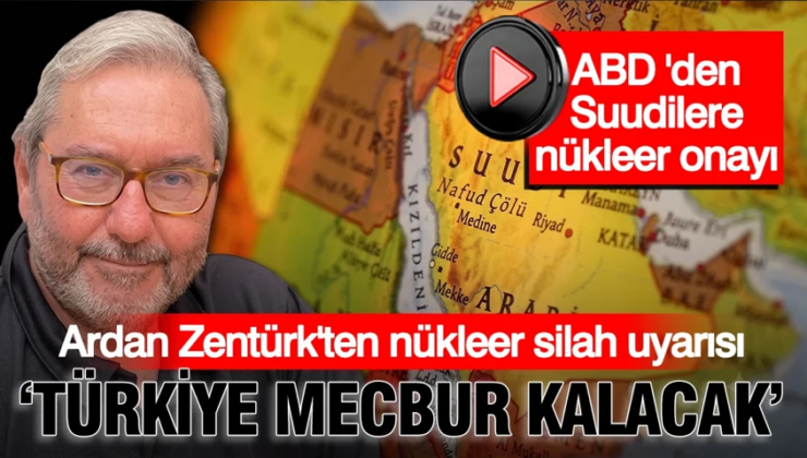 ABD’den, Suudi Arabistan’a nükleer onay sonrası, Ardan Zentürk uyardı: ”Türkiye nükleer silah sahibi olmalı”