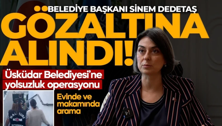 Üsküdar Belediye Başkanı Sinem Dedetaş gözaltında! Yolsuzluk soruşturması genişledi: 11 adreste arama