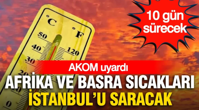 AKOM uyardı: Afrika ve Basra sıcakları İstanbul’u saracak, 10 gün sürecek