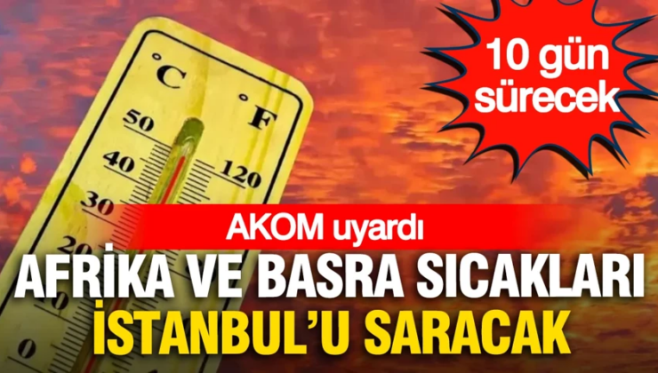 AKOM uyardı: Afrika ve Basra sıcakları İstanbul’u saracak, 10 gün sürecek
