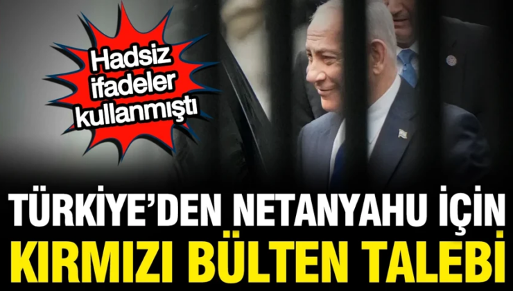 Türkiye'den Netanyahu için kırmızı bülten talebi