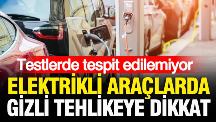 Testlerde tespit edilemiyor: Elektrikli araçlarda bu gizli tehlikeye dikkat