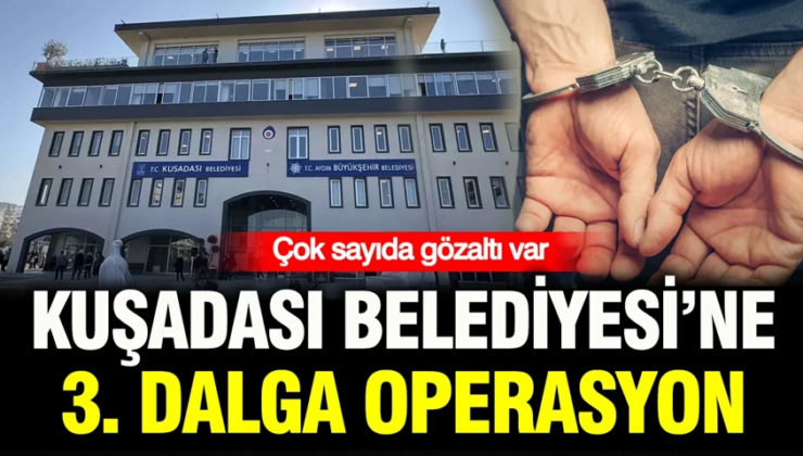Kuşadası Belediyesi’ne 3. dalga operasyon: 15 gözaltı