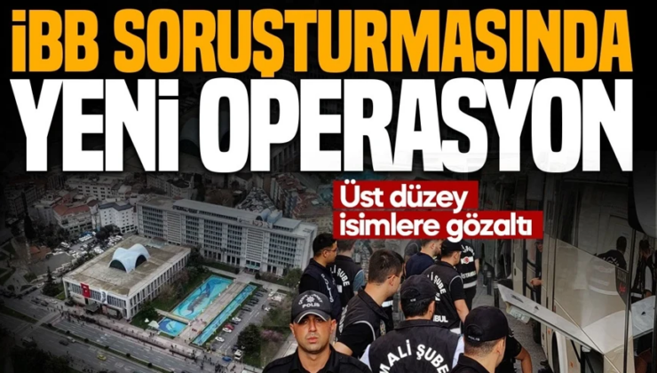 İBB soruşturmasında yeni operasyon: Üst düzey isimlere gözaltı