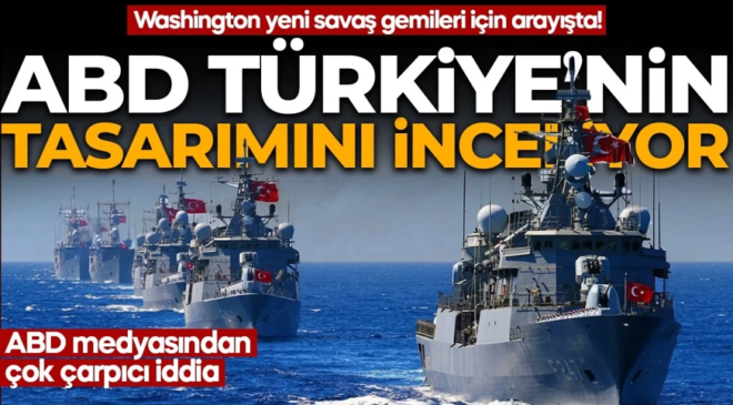 Washington yeni savaş gemileri için arayışta! ABD medyasından çok çarpıcı iddia: ABD Türkiye’nin tasarımını inceliyor!