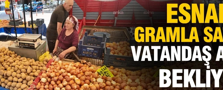 Esnaf gramla satıyor, vatandaş akşamı bekliyor: Pazarlarda ürün bol, cepler boş
