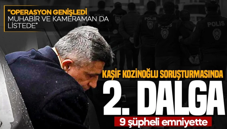 Kaşif Kozinoğlu soruşturmasında 2. dalga: 9 şüpheli gözaltında! Aralarında gazeteci ve sağlık çalışanları da var
