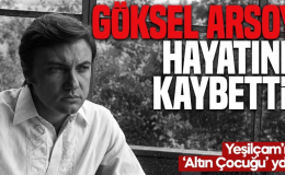 Türk sinemasının 'Altın Çocuğu' Göksel Arsoy hayatını kaybetti