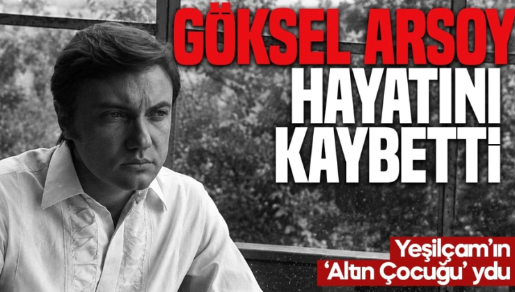 Türk sinemasının 'Altın Çocuğu' Göksel Arsoy hayatını kaybetti